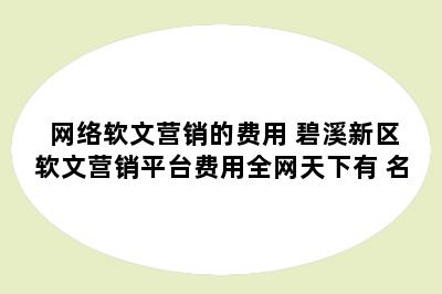 网络软文营销的费用 碧溪新区软文营销平台费用全网天下有 名